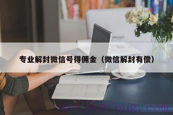 专业解封微信号得佣金（微信解封有偿）