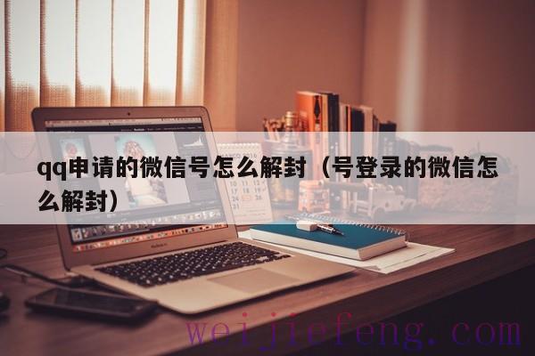 qq申请的微信号怎么解封（号登录的微信怎么解封）