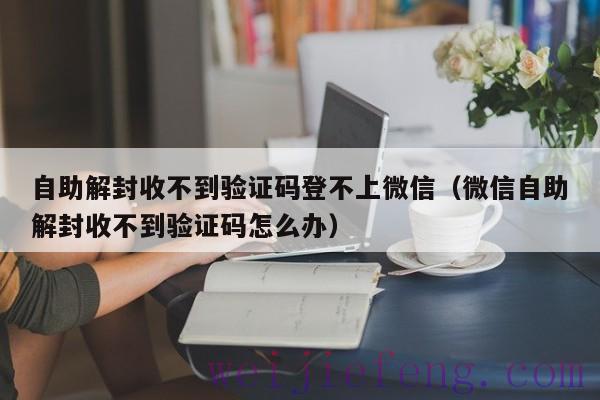 自助解封收不到验证码登不上微信（微信自助解封收不到验证码怎么办）