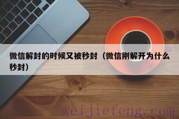 微信解封的时候又被秒封（微信刚解开为什么秒封）