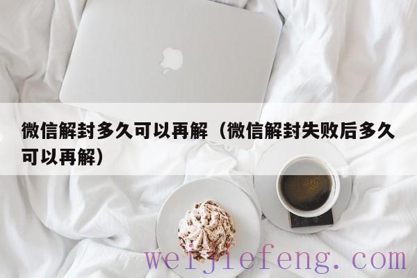 微信解封多久可以再解（微信解封失败后多久可以再解）