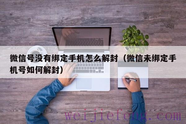 微信号没有绑定手机怎么解封（微信未绑定手机号如何解封）