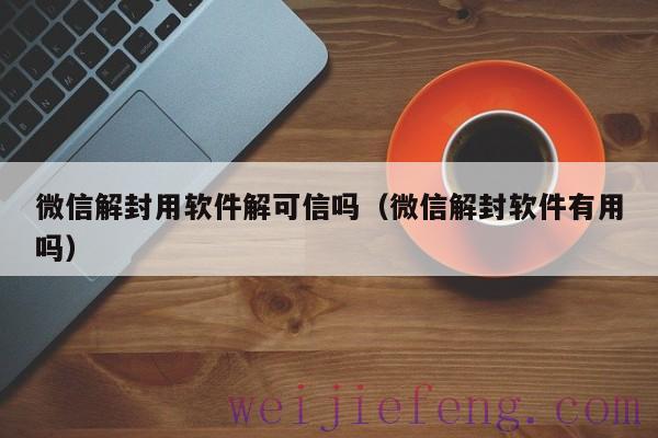 微信解封用软件解可信吗（微信解封软件有用吗）