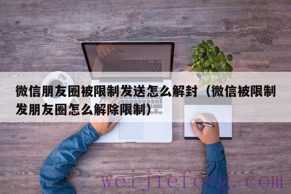 微信朋友圈被限制发送怎么解封（微信被限制发朋友圈怎么解除限制）