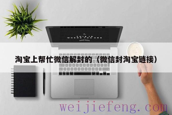 淘宝上帮忙微信解封的（微信封淘宝链接）