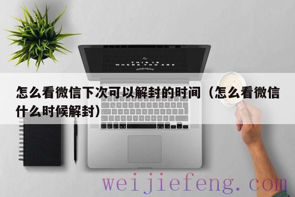 怎么看微信下次可以解封的时间（怎么看微信什么时候解封）