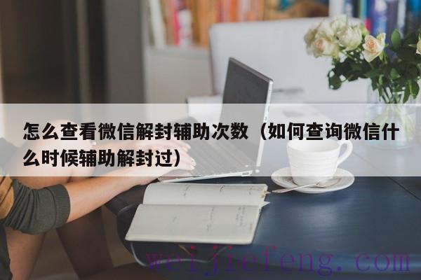 怎么查看微信解封辅助次数（如何查询微信什么时候辅助解封过）