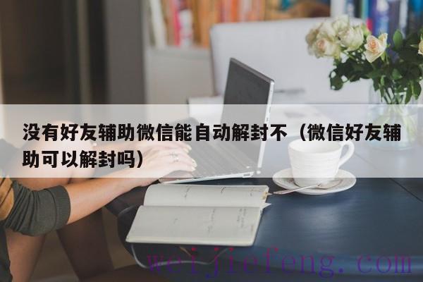 没有好友辅助微信能自动解封不（微信好友辅助可以解封吗）