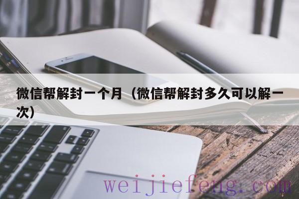 微信帮解封一个月（微信帮解封多久可以解一次）