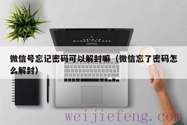 微信号忘记密码可以解封嘛（微信忘了密码怎么解封）