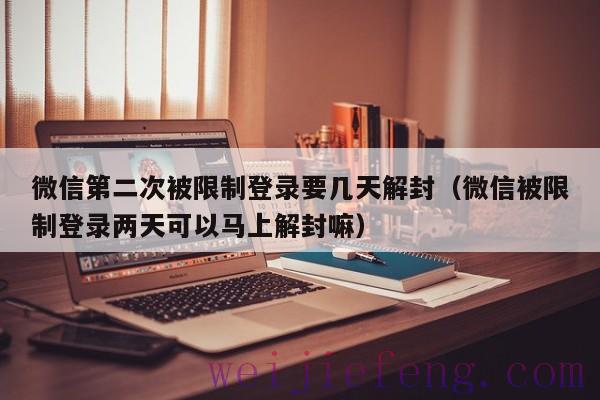 微信第二次被限制登录要几天解封（微信被限制登录两天可以马上解封嘛）