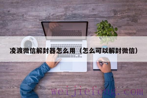 凌渡微信解封器怎么用（怎么可以解封微信）