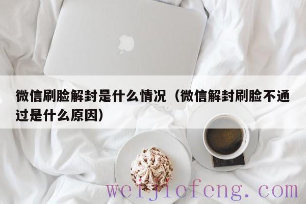 微信刷脸解封是什么情况（微信解封刷脸不通过是什么原因）