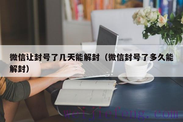 微信让封号了几天能解封（微信封号了多久能解封）