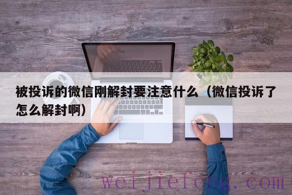 被投诉的微信刚解封要注意什么（微信投诉了怎么解封啊）