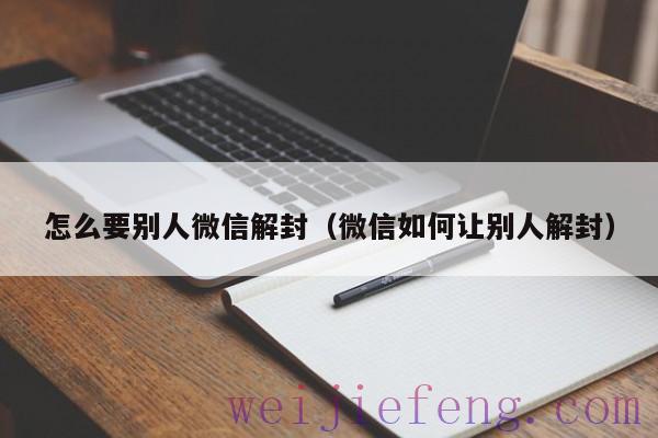 怎么要别人微信解封（微信如何让别人解封）