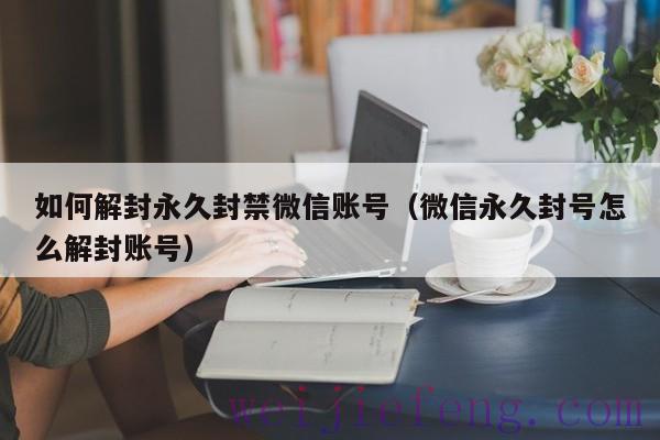 如何解封永久封禁微信账号（微信永久封号怎么解封账号）