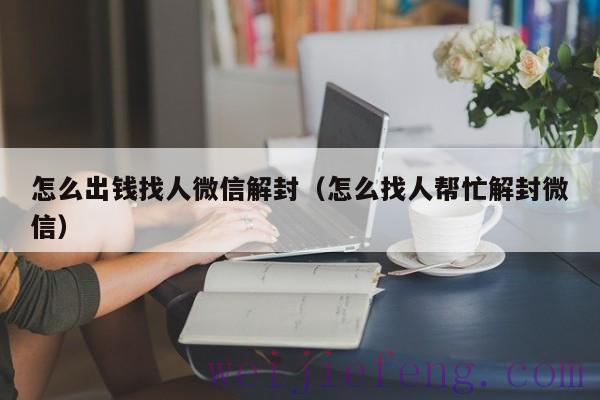 怎么出钱找人微信解封（怎么找人帮忙解封微信）