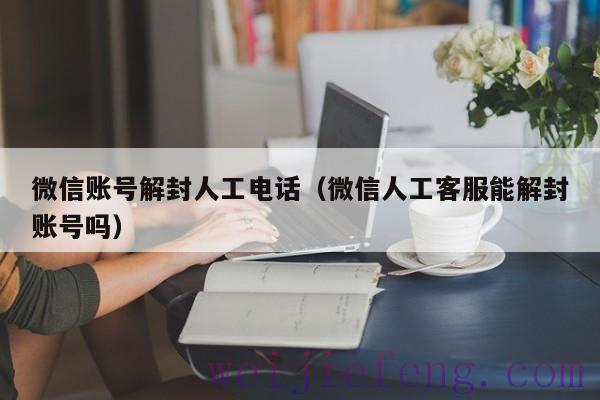 微信账号解封人工电话（微信人工客服能解封账号吗）