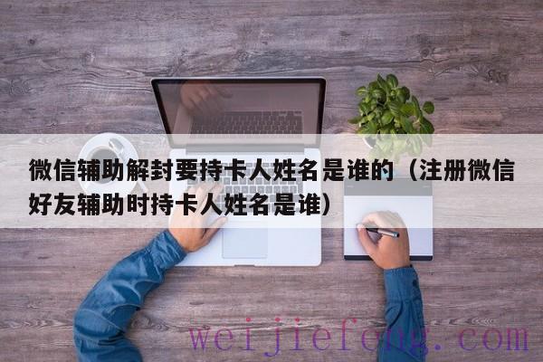 微信辅助解封要持卡人姓名是谁的（注册微信好友辅助时持卡人姓名是谁）