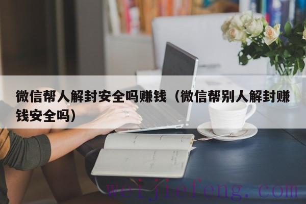 微信帮人解封安全吗赚钱（微信帮别人解封赚钱安全吗）