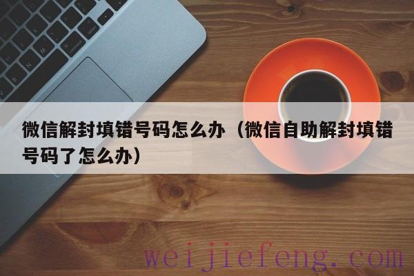 微信解封填错号码怎么办（微信自助解封填错号码了怎么办）