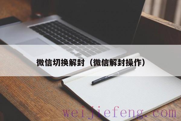 微信切换解封（微信解封操作）