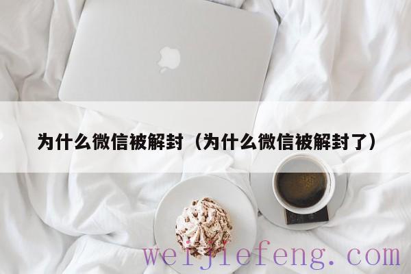 为什么微信被解封（为什么微信被解封了）