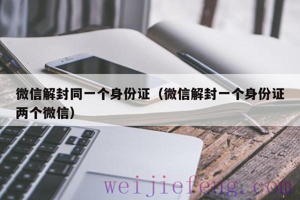 微信解封同一个身份证（微信解封一个身份证两个微信）