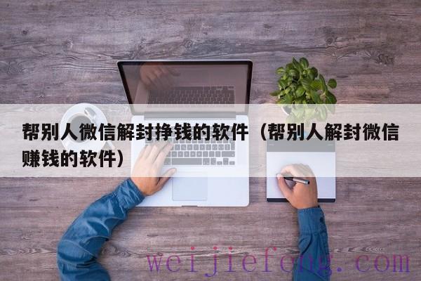 帮别人微信解封挣钱的软件（帮别人解封微信赚钱的软件）