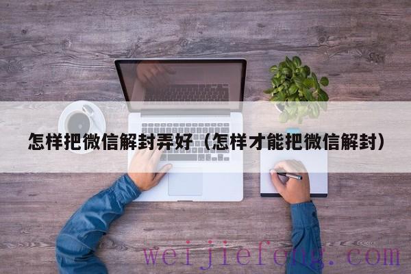 怎样把微信解封弄好（怎样才能把微信解封）