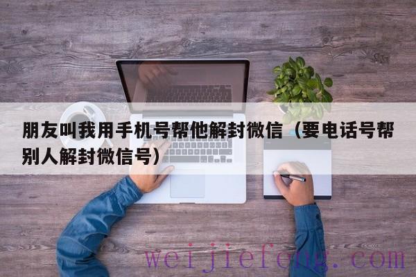 朋友叫我用手机号帮他解封微信（要电话号帮别人解封微信号）