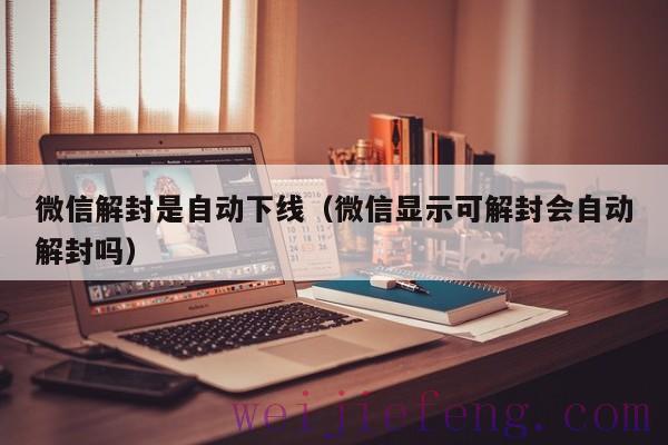 微信解封是自动下线（微信显示可解封会自动解封吗）