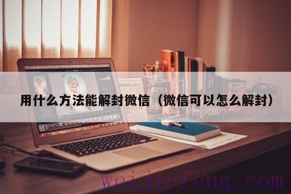 用什么方法能解封微信（微信可以怎么解封）