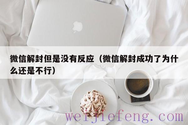 微信解封但是没有反应（微信解封成功了为什么还是不行）