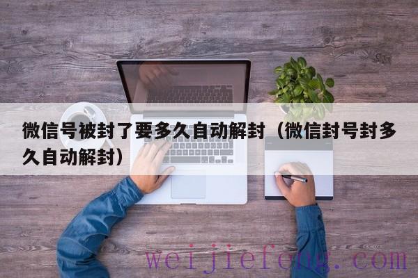 微信号被封了要多久自动解封（微信封号封多久自动解封）