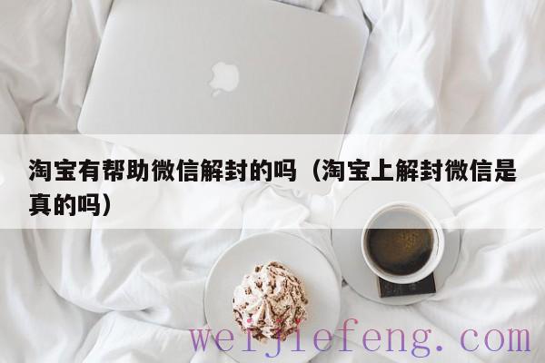 淘宝有帮助微信解封的吗（淘宝上解封微信是真的吗）