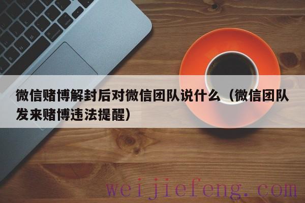 微信赌博解封后对微信团队说什么（微信团队发来赌博违法提醒）