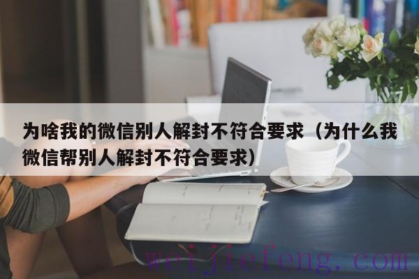 为啥我的微信别人解封不符合要求（为什么我微信帮别人解封不符合要求）