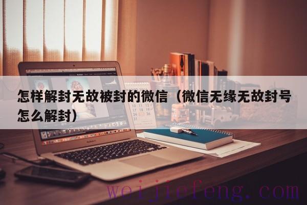 怎样解封无故被封的微信（微信无缘无故封号怎么解封）