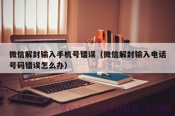 微信解封输入手机号错误（微信解封输入电话号码错误怎么办）