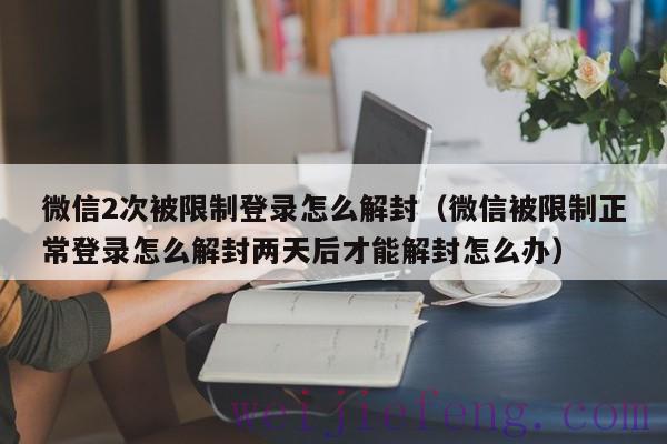 微信2次被限制登录怎么解封（微信被限制正常登录怎么解封两天后才能解封怎么办）