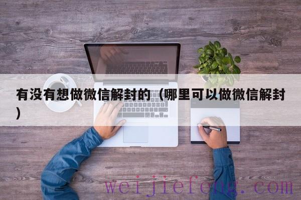 有没有想做微信解封的（哪里可以做微信解封）