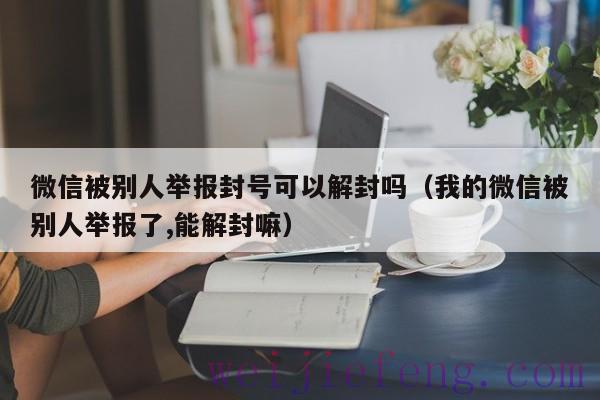 微信被别人举报封号可以解封吗（我的微信被别人举报了,能解封嘛）