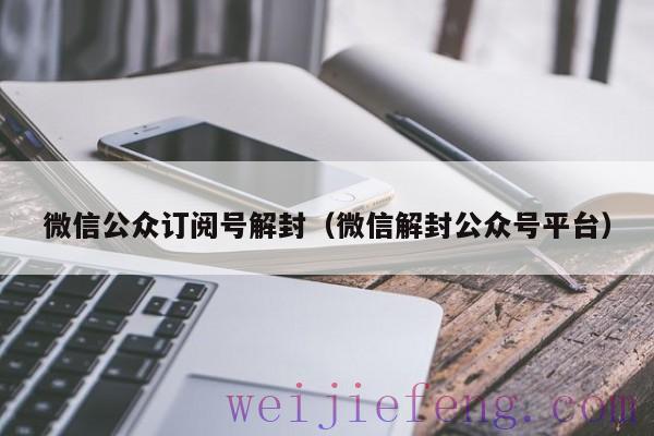 微信公众订阅号解封（微信解封公众号平台）