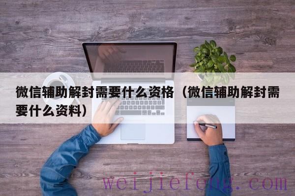 微信辅助解封需要什么资格（微信辅助解封需要什么资料）