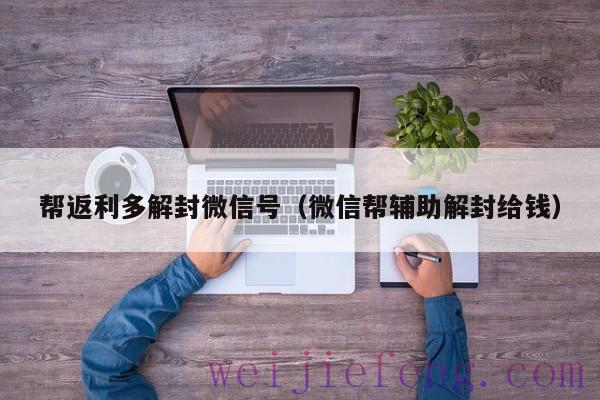 帮返利多解封微信号（微信帮辅助解封给钱）