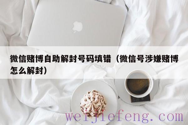 微信赌博自助解封号码填错（微信号涉嫌赌博怎么解封）