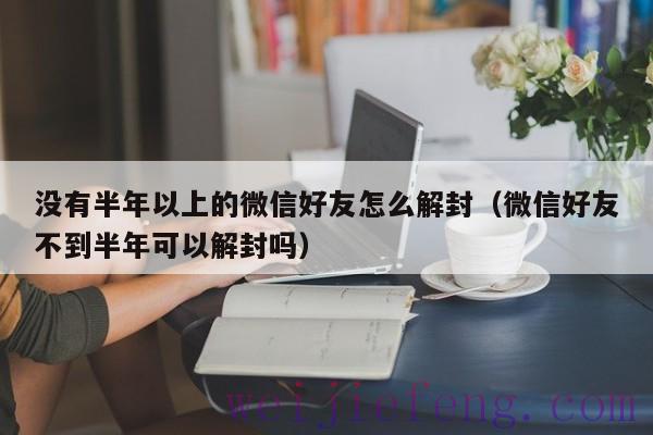 没有半年以上的微信好友怎么解封（微信好友不到半年可以解封吗）