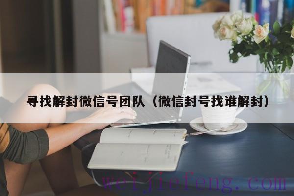 寻找解封微信号团队（微信封号找谁解封）